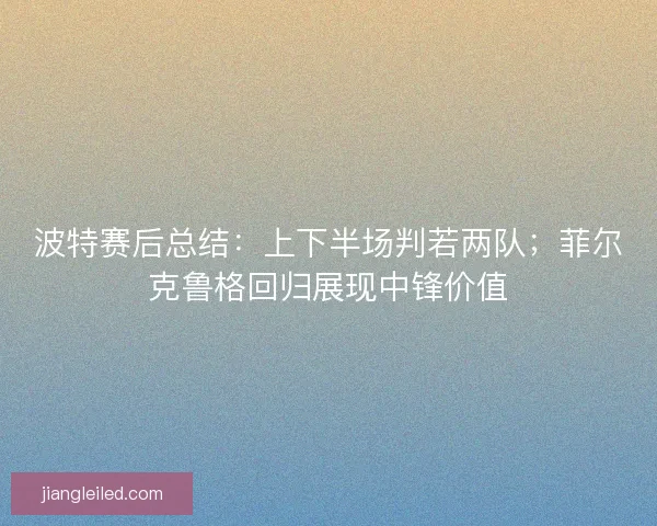 波特赛后总结：上下半场判若两队；菲尔克鲁格回归展现中锋价值