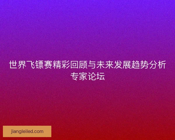 世界飞镖赛精彩回顾与未来发展趋势分析专家论坛 世界飞镖赛精彩回顾与未来发展趋势分析专家论坛