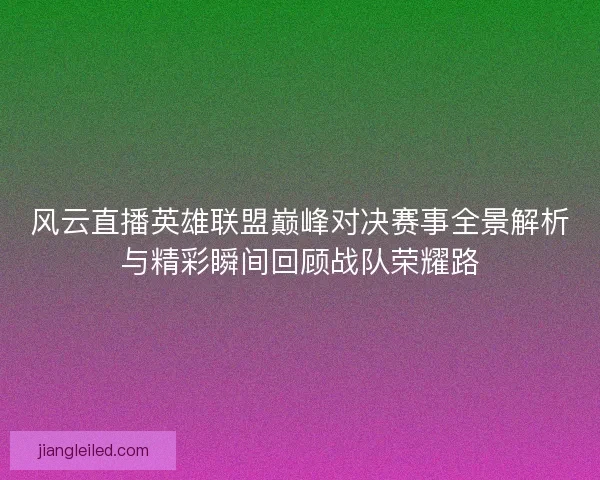 风云直播英雄联盟巅峰对决赛事全景解析与精彩瞬间回顾战队荣耀路