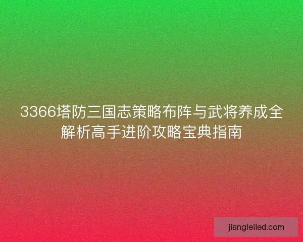 3366塔防三国志策略布阵与武将养成全解析高手进阶攻略宝典指南
