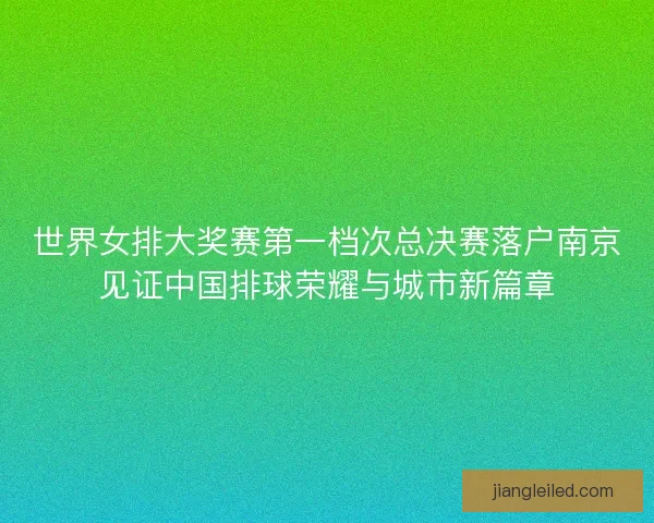 世界女排大奖赛第一档次总决赛落户南京见证中国排球荣耀与城市新篇章