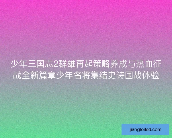 少年三国志2群雄再起策略养成与热血征战全新篇章少年名将集结史诗国战体验