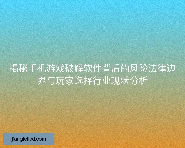 揭秘手机游戏破解软件背后的风险法律边界与玩家选择行业现状分析