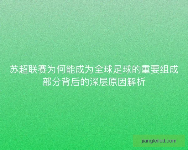 苏超联赛为何能成为全球足球的重要组成部分背后的深层原因解析