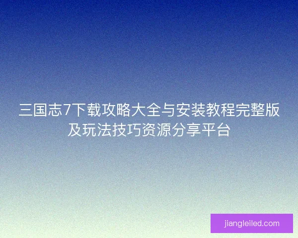 三国志7下载攻略大全与安装教程完整版及玩法技巧资源分享平台