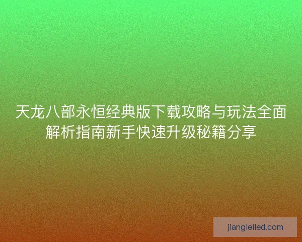 天龙八部永恒经典版下载攻略与玩法全面解析指南新手快速升级秘籍分享