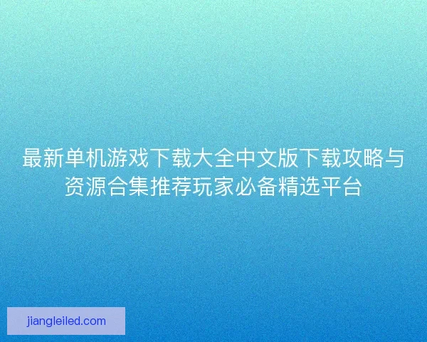 最新单机游戏下载大全中文版下载攻略与资源合集推荐玩家必备精选平台