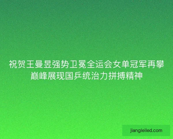 祝贺王曼昱强势卫冕全运会女单冠军再攀巅峰展现国乒统治力拼搏精神