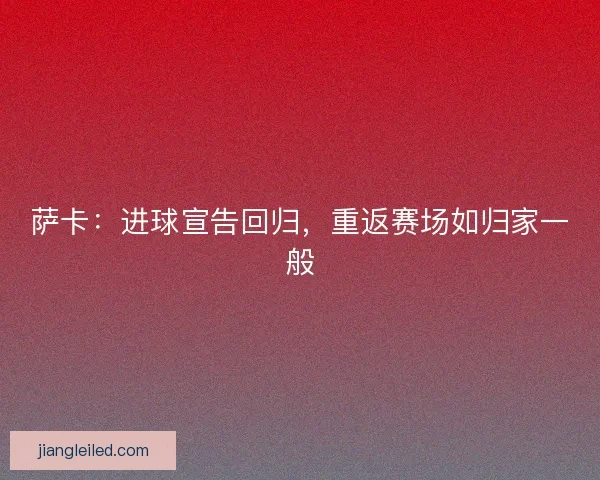 萨卡：进球宣告回归，重返赛场如归家一般