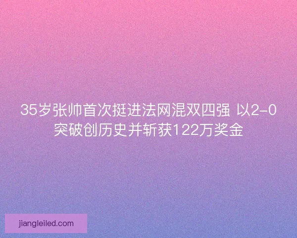 35岁张帅首次挺进法网混双四强 以2-0突破创历史并斩获122万奖金