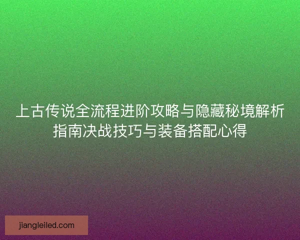 上古传说全流程进阶攻略与隐藏秘境解析指南决战技巧与装备搭配心得