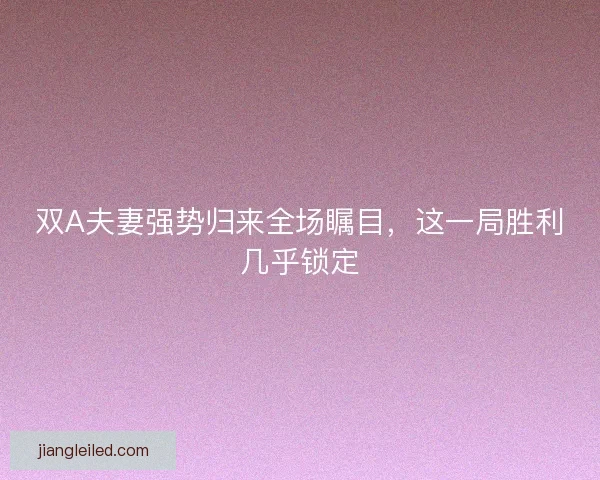 双A夫妻强势归来全场瞩目，这一局胜利几乎锁定