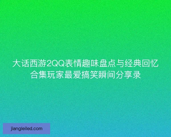 大话西游2QQ表情趣味盘点与经典回忆合集玩家最爱搞笑瞬间分享录