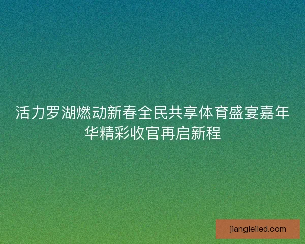 活力罗湖燃动新春全民共享体育盛宴嘉年华精彩收官再启新程