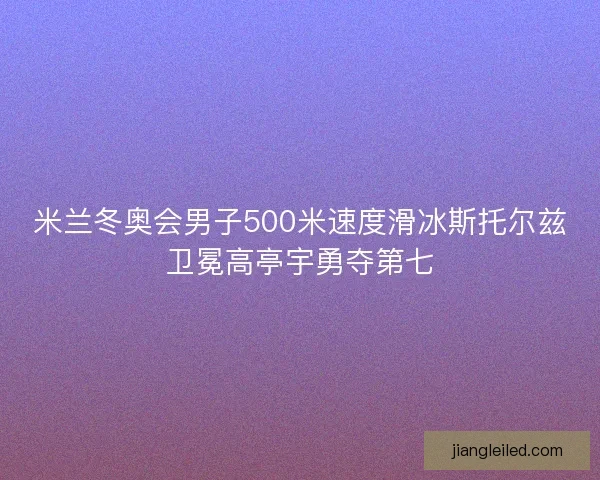 米兰冬奥会男子500米速度滑冰斯托尔兹卫冕高亭宇勇夺第七