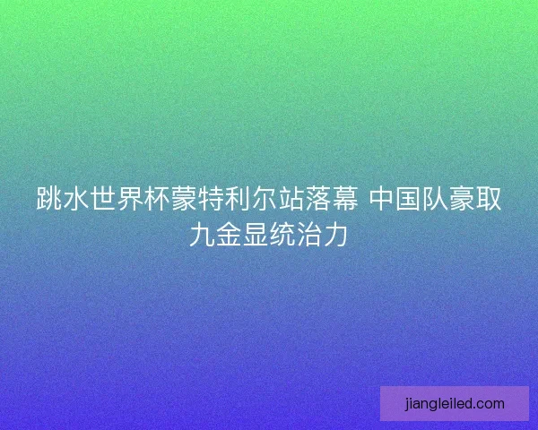 跳水世界杯蒙特利尔站落幕 中国队豪取九金显统治力
