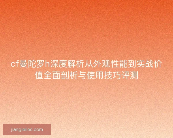 cf曼陀罗h深度解析从外观性能到实战价值全面剖析与使用技巧评测