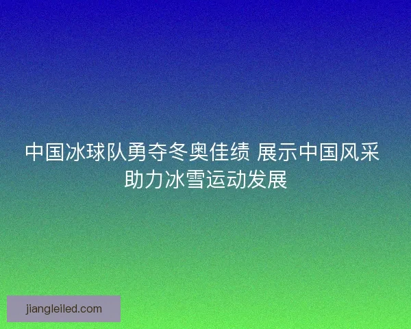 中国冰球队勇夺冬奥佳绩 展示中国风采 助力冰雪运动发展 中国冰球队勇夺冬奥佳绩 展示中国风采 助力冰雪运动发展