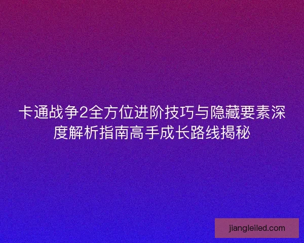 卡通战争2全方位进阶技巧与隐藏要素深度解析指南高手成长路线揭秘 卡通战争2全方位进阶技巧与隐藏要素深度解析指南高手成长路线揭秘