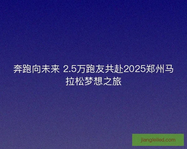 奔跑向未来 2.5万跑友共赴2025郑州马拉松梦想之旅