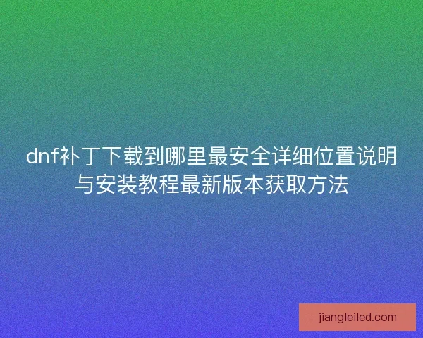dnf补丁下载到哪里最安全详细位置说明与安装教程最新版本获取方法