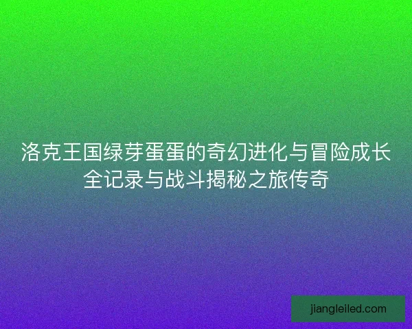 洛克王国绿芽蛋蛋的奇幻进化与冒险成长全记录与战斗揭秘之旅传奇
