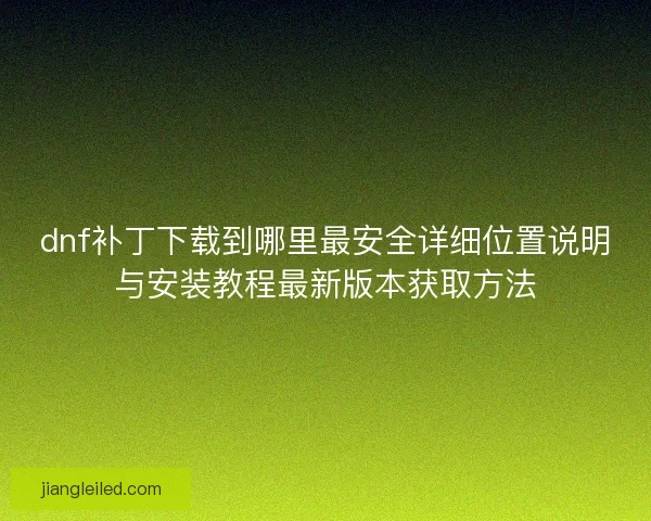 dnf补丁下载到哪里最安全详细位置说明与安装教程最新版本获取方法