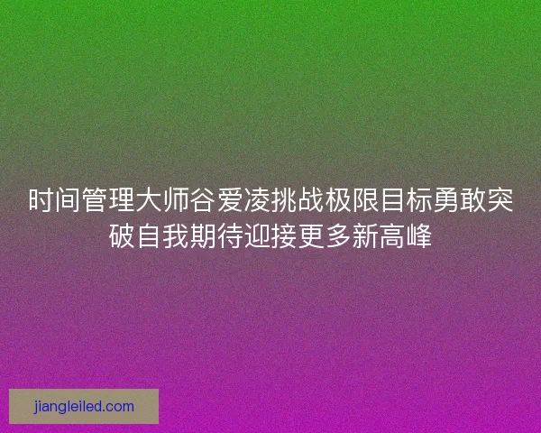 时间管理大师谷爱凌挑战极限目标勇敢突破自我期待迎接更多新高峰 时间管理大师谷爱凌挑战极限目标勇敢突破自我期待迎接更多新高峰