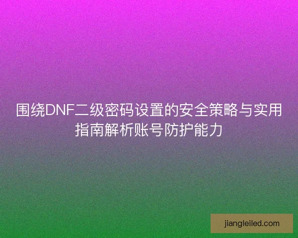 围绕DNF二级密码设置的安全策略与实用指南解析账号防护能力