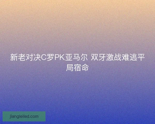 新老对决C罗PK亚马尔 双牙激战难逃平局宿命 新老对决C罗PK亚马尔 双牙激战难逃平局宿命