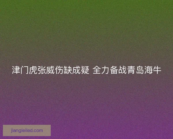津门虎张威伤缺成疑 全力备战青岛海牛