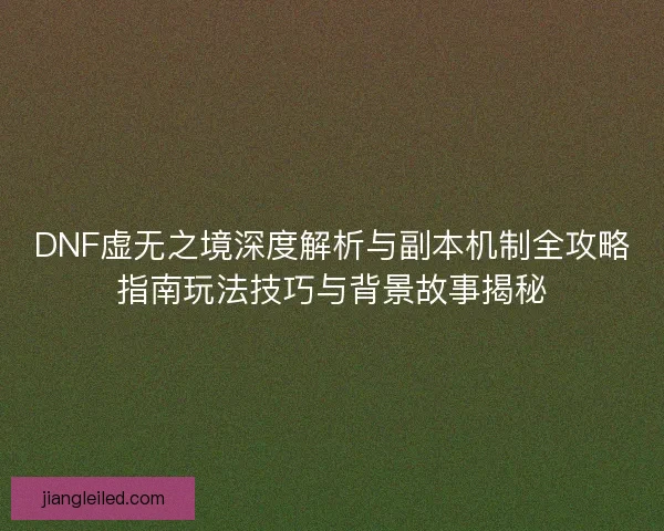 DNF虚无之境深度解析与副本机制全攻略指南玩法技巧与背景故事揭秘